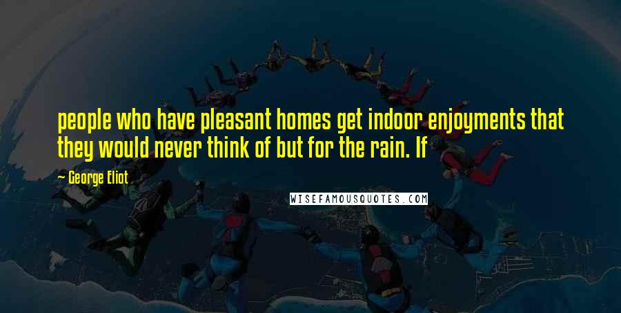 George Eliot Quotes: people who have pleasant homes get indoor enjoyments that they would never think of but for the rain. If