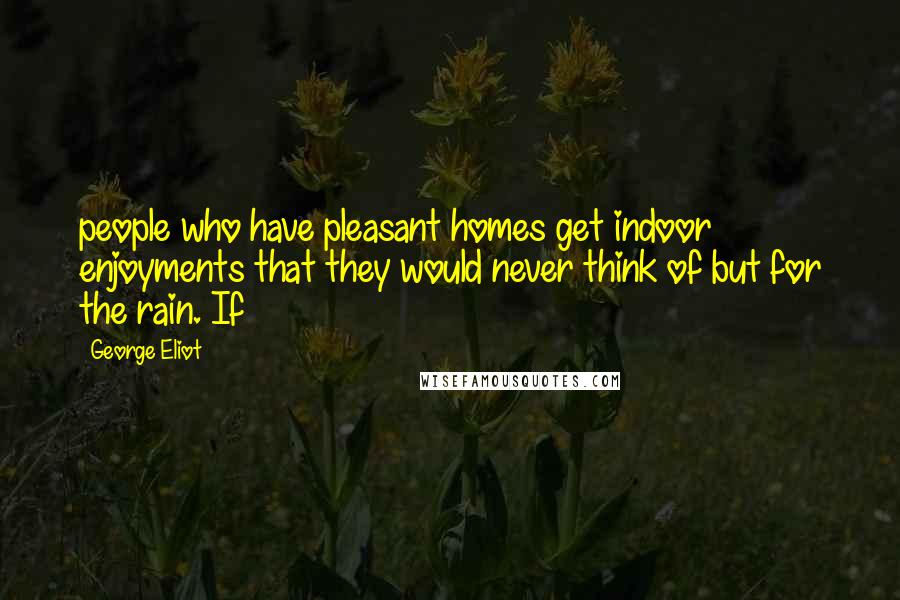 George Eliot Quotes: people who have pleasant homes get indoor enjoyments that they would never think of but for the rain. If