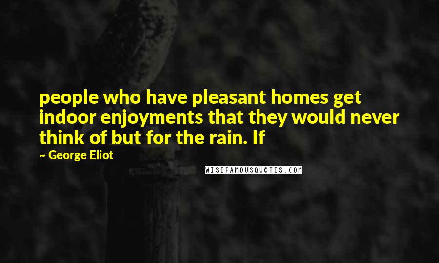 George Eliot Quotes: people who have pleasant homes get indoor enjoyments that they would never think of but for the rain. If