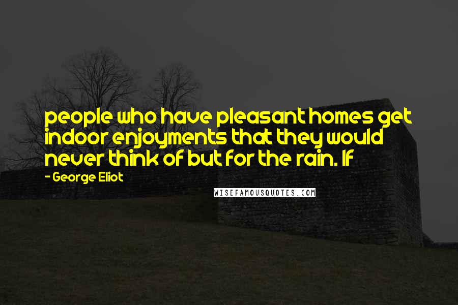 George Eliot Quotes: people who have pleasant homes get indoor enjoyments that they would never think of but for the rain. If