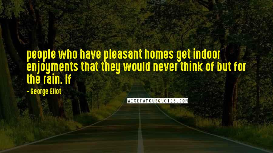 George Eliot Quotes: people who have pleasant homes get indoor enjoyments that they would never think of but for the rain. If