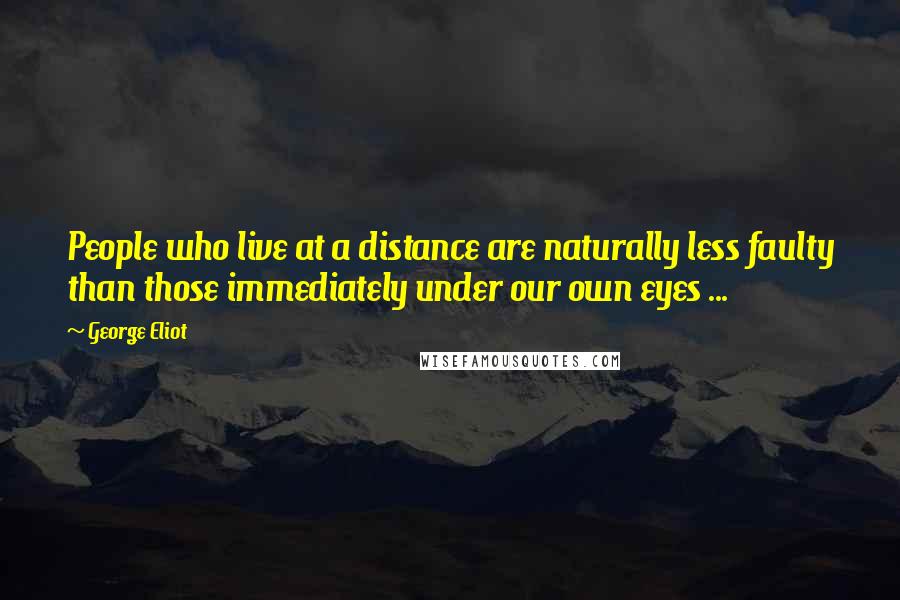 George Eliot Quotes: People who live at a distance are naturally less faulty than those immediately under our own eyes ...