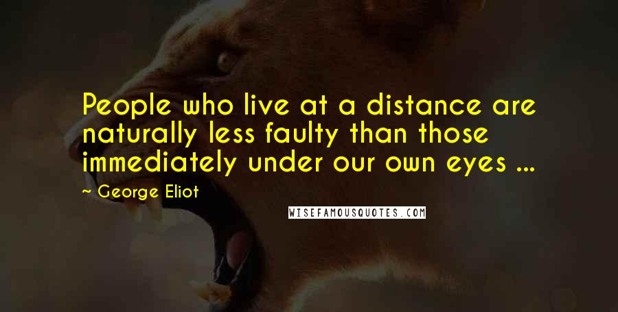 George Eliot Quotes: People who live at a distance are naturally less faulty than those immediately under our own eyes ...