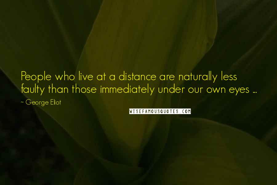 George Eliot Quotes: People who live at a distance are naturally less faulty than those immediately under our own eyes ...