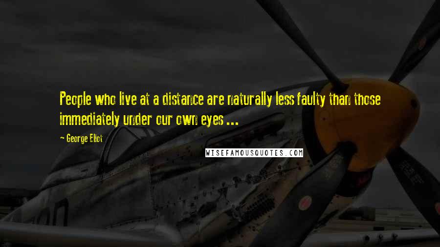 George Eliot Quotes: People who live at a distance are naturally less faulty than those immediately under our own eyes ...