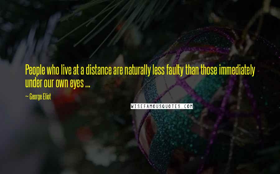 George Eliot Quotes: People who live at a distance are naturally less faulty than those immediately under our own eyes ...