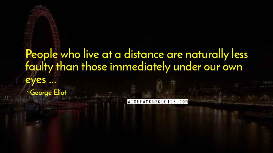George Eliot Quotes: People who live at a distance are naturally less faulty than those immediately under our own eyes ...