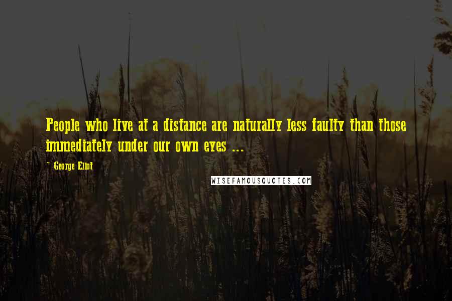 George Eliot Quotes: People who live at a distance are naturally less faulty than those immediately under our own eyes ...