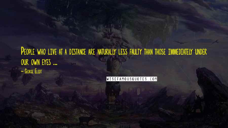 George Eliot Quotes: People who live at a distance are naturally less faulty than those immediately under our own eyes ...