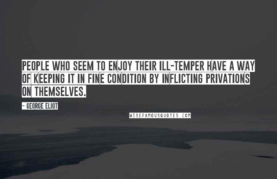 George Eliot Quotes: People who seem to enjoy their ill-temper have a way of keeping it in fine condition by inflicting privations on themselves.