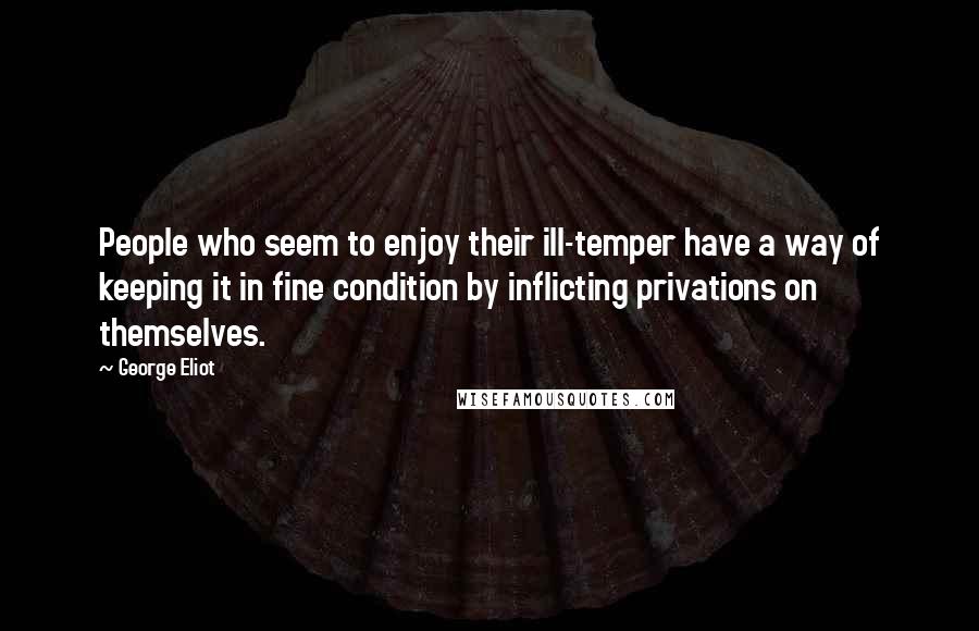 George Eliot Quotes: People who seem to enjoy their ill-temper have a way of keeping it in fine condition by inflicting privations on themselves.