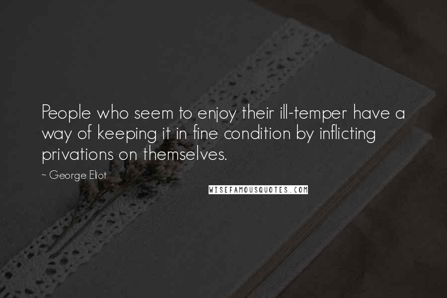 George Eliot Quotes: People who seem to enjoy their ill-temper have a way of keeping it in fine condition by inflicting privations on themselves.