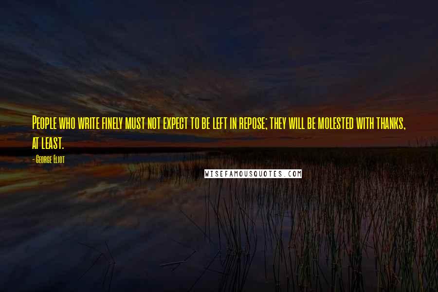 George Eliot Quotes: People who write finely must not expect to be left in repose; they will be molested with thanks, at least.