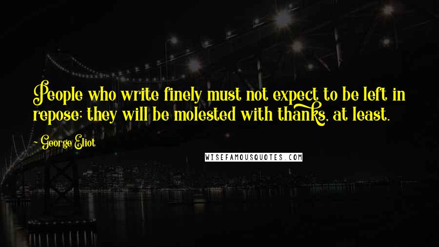 George Eliot Quotes: People who write finely must not expect to be left in repose; they will be molested with thanks, at least.