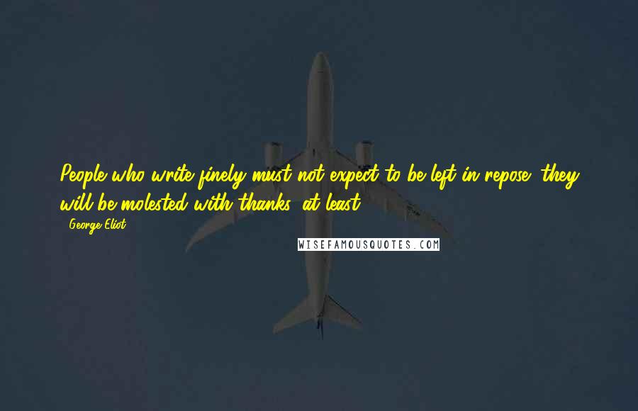 George Eliot Quotes: People who write finely must not expect to be left in repose; they will be molested with thanks, at least.