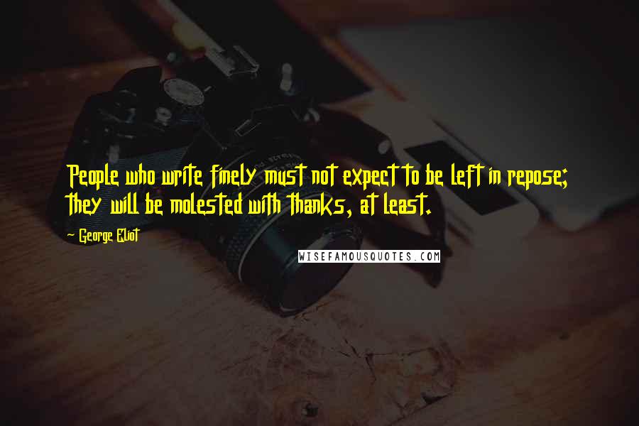 George Eliot Quotes: People who write finely must not expect to be left in repose; they will be molested with thanks, at least.