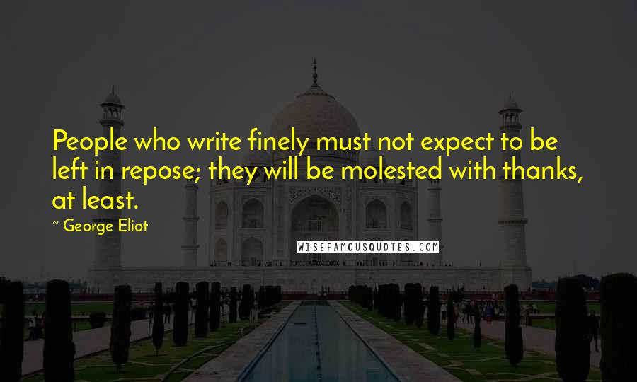 George Eliot Quotes: People who write finely must not expect to be left in repose; they will be molested with thanks, at least.