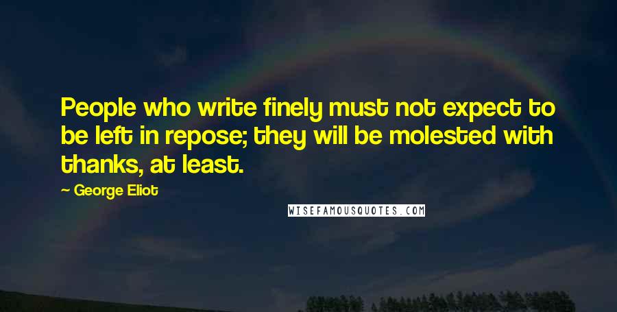 George Eliot Quotes: People who write finely must not expect to be left in repose; they will be molested with thanks, at least.