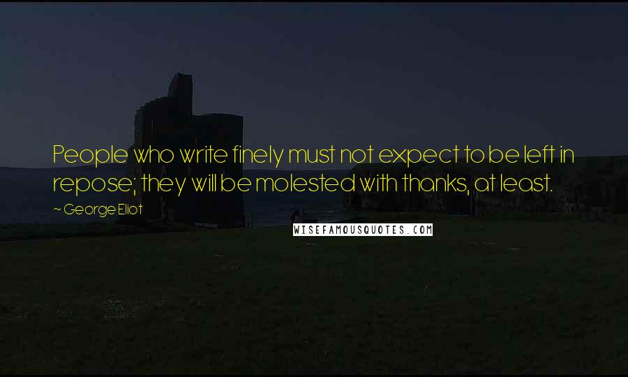 George Eliot Quotes: People who write finely must not expect to be left in repose; they will be molested with thanks, at least.