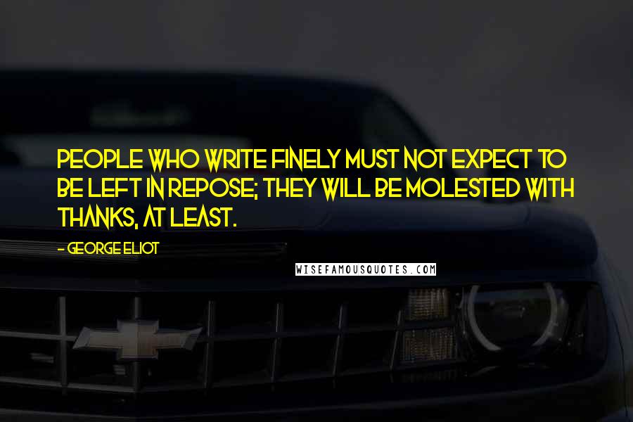 George Eliot Quotes: People who write finely must not expect to be left in repose; they will be molested with thanks, at least.