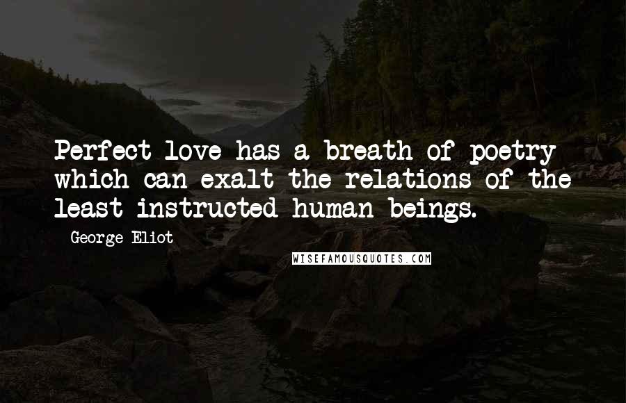 George Eliot Quotes: Perfect love has a breath of poetry which can exalt the relations of the least-instructed human beings.