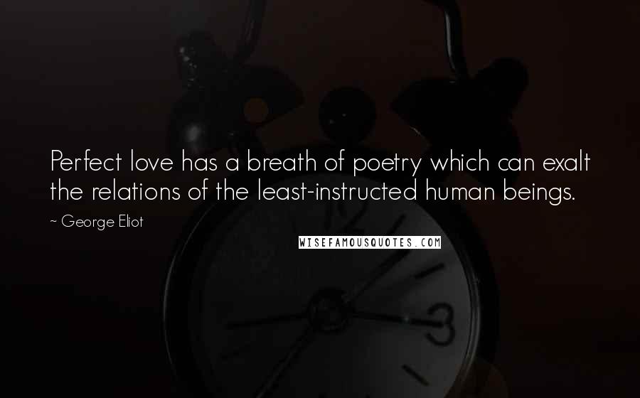 George Eliot Quotes: Perfect love has a breath of poetry which can exalt the relations of the least-instructed human beings.