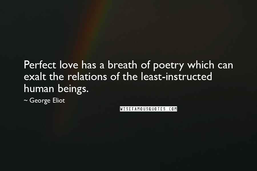 George Eliot Quotes: Perfect love has a breath of poetry which can exalt the relations of the least-instructed human beings.