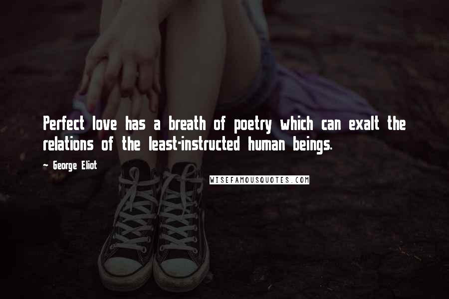George Eliot Quotes: Perfect love has a breath of poetry which can exalt the relations of the least-instructed human beings.