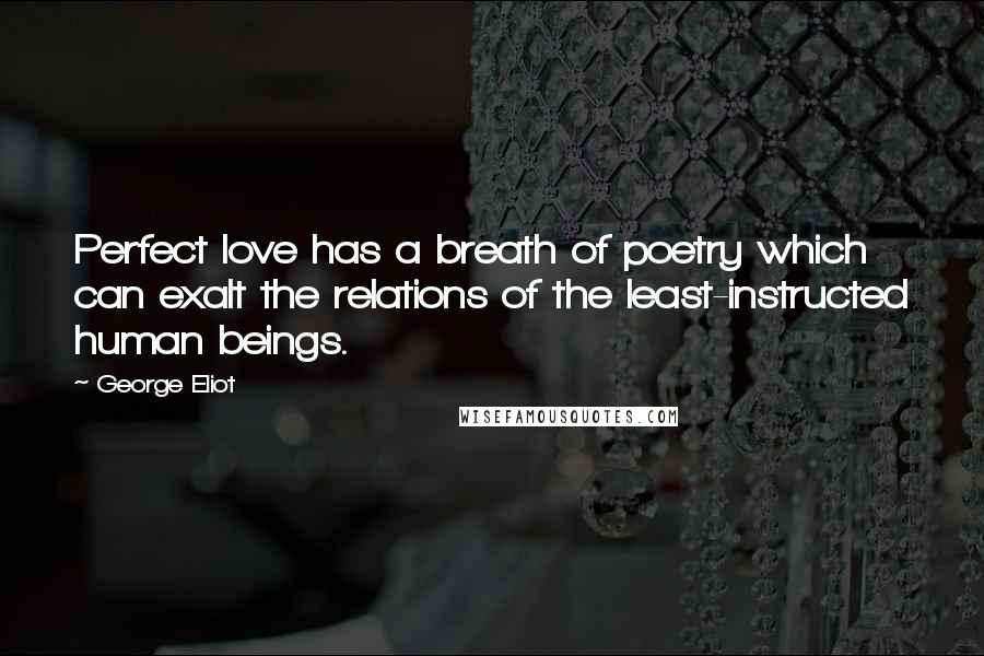 George Eliot Quotes: Perfect love has a breath of poetry which can exalt the relations of the least-instructed human beings.