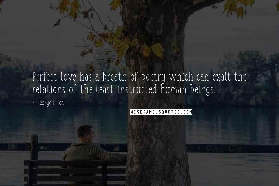 George Eliot Quotes: Perfect love has a breath of poetry which can exalt the relations of the least-instructed human beings.