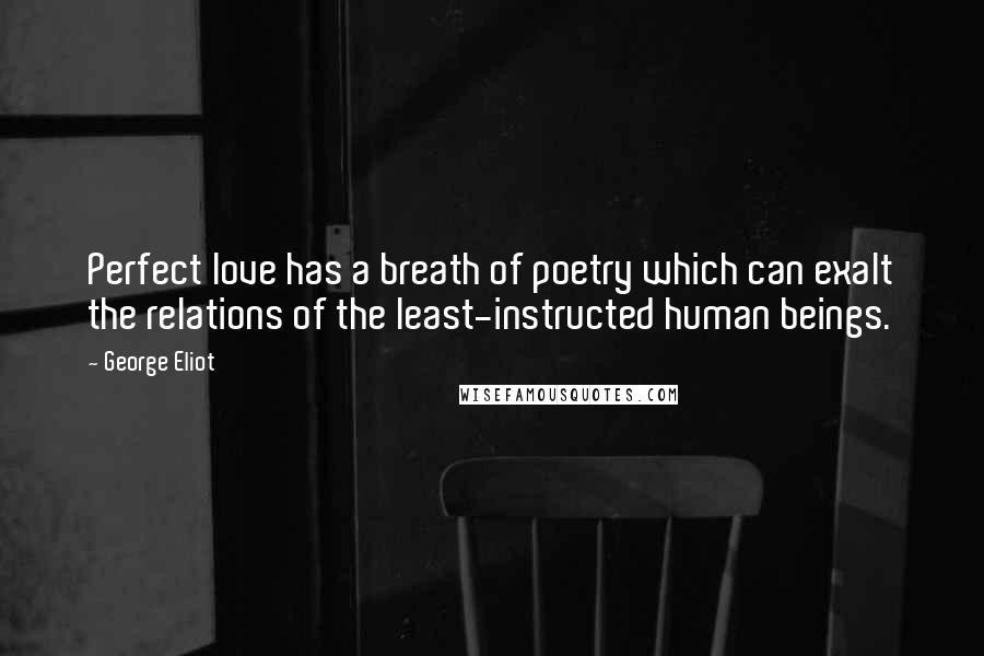 George Eliot Quotes: Perfect love has a breath of poetry which can exalt the relations of the least-instructed human beings.