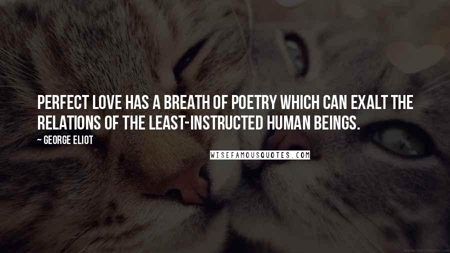 George Eliot Quotes: Perfect love has a breath of poetry which can exalt the relations of the least-instructed human beings.