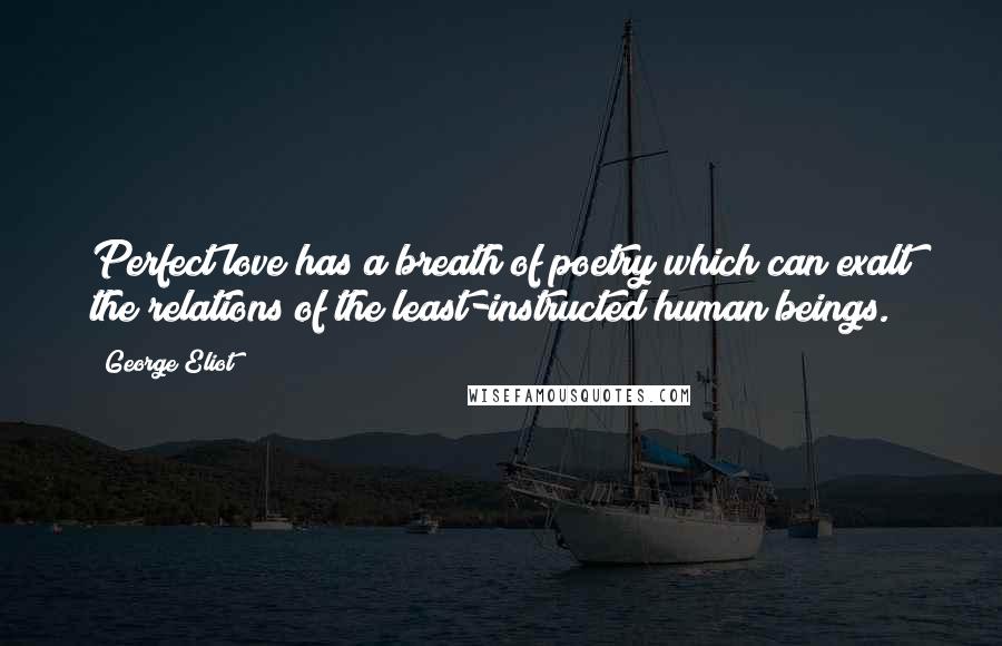 George Eliot Quotes: Perfect love has a breath of poetry which can exalt the relations of the least-instructed human beings.