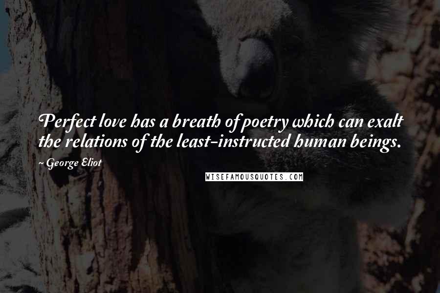 George Eliot Quotes: Perfect love has a breath of poetry which can exalt the relations of the least-instructed human beings.