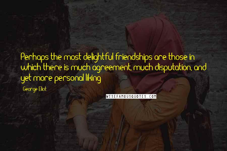 George Eliot Quotes: Perhaps the most delightful friendships are those in which there is much agreement, much disputation, and yet more personal liking