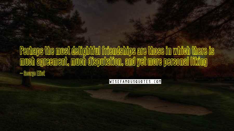 George Eliot Quotes: Perhaps the most delightful friendships are those in which there is much agreement, much disputation, and yet more personal liking