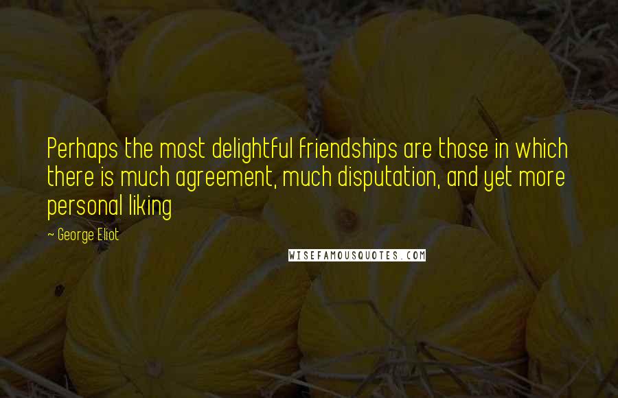 George Eliot Quotes: Perhaps the most delightful friendships are those in which there is much agreement, much disputation, and yet more personal liking