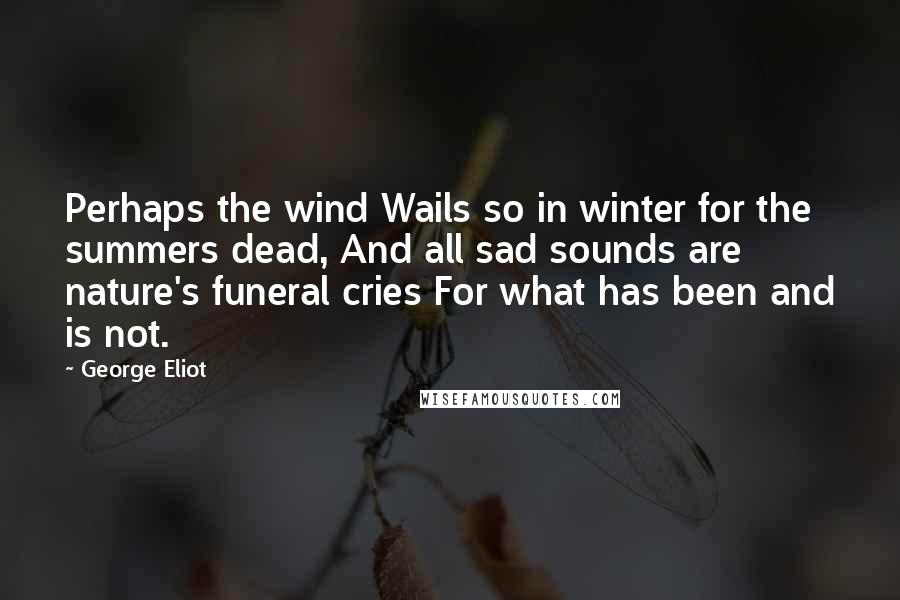 George Eliot Quotes: Perhaps the wind Wails so in winter for the summers dead, And all sad sounds are nature's funeral cries For what has been and is not.