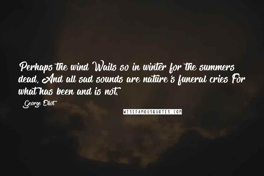 George Eliot Quotes: Perhaps the wind Wails so in winter for the summers dead, And all sad sounds are nature's funeral cries For what has been and is not.