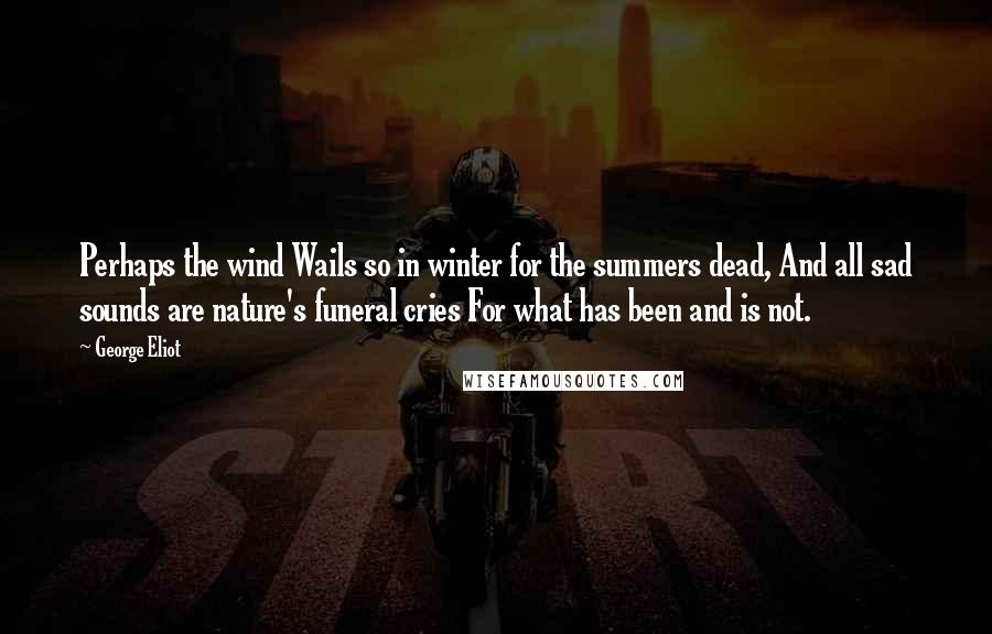 George Eliot Quotes: Perhaps the wind Wails so in winter for the summers dead, And all sad sounds are nature's funeral cries For what has been and is not.