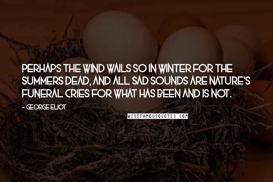 George Eliot Quotes: Perhaps the wind Wails so in winter for the summers dead, And all sad sounds are nature's funeral cries For what has been and is not.