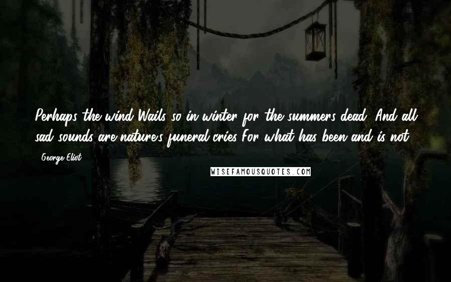 George Eliot Quotes: Perhaps the wind Wails so in winter for the summers dead, And all sad sounds are nature's funeral cries For what has been and is not.