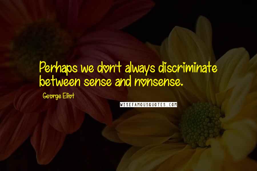 George Eliot Quotes: Perhaps we don't always discriminate between sense and nonsense.