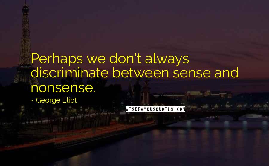 George Eliot Quotes: Perhaps we don't always discriminate between sense and nonsense.