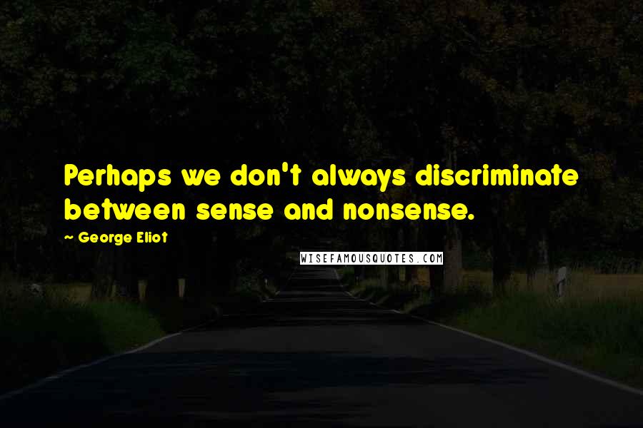 George Eliot Quotes: Perhaps we don't always discriminate between sense and nonsense.