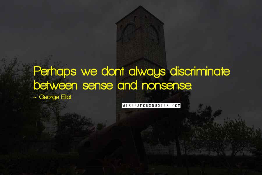 George Eliot Quotes: Perhaps we don't always discriminate between sense and nonsense.