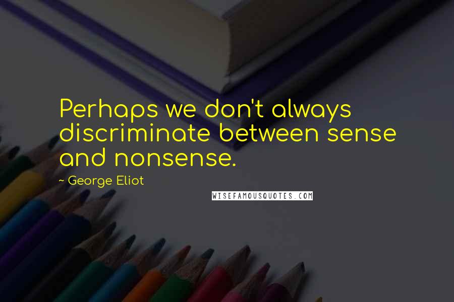 George Eliot Quotes: Perhaps we don't always discriminate between sense and nonsense.