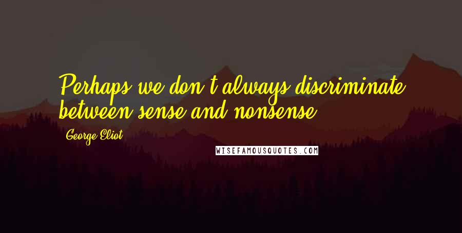 George Eliot Quotes: Perhaps we don't always discriminate between sense and nonsense.