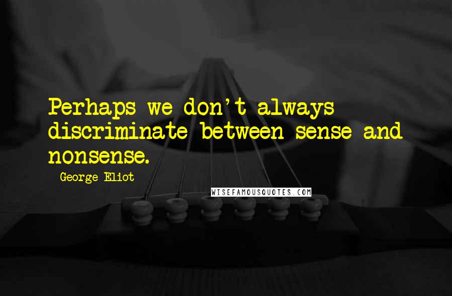 George Eliot Quotes: Perhaps we don't always discriminate between sense and nonsense.