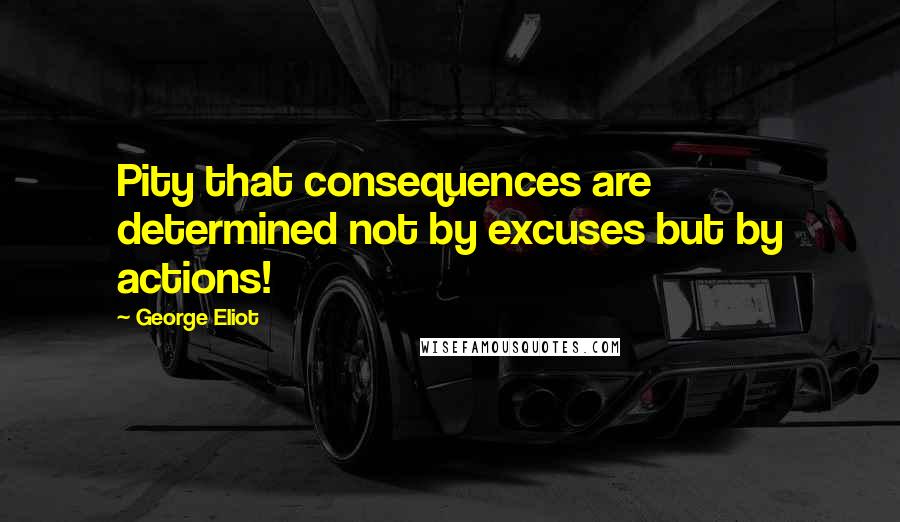 George Eliot Quotes: Pity that consequences are determined not by excuses but by actions!